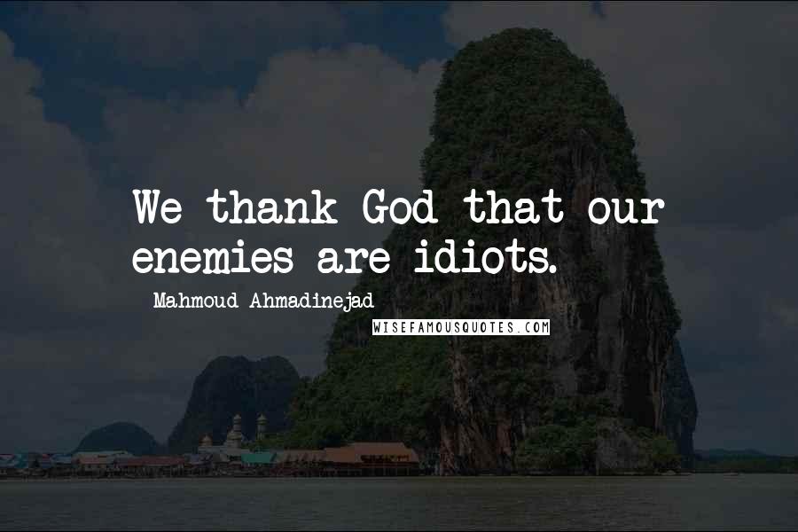 Mahmoud Ahmadinejad Quotes: We thank God that our enemies are idiots.