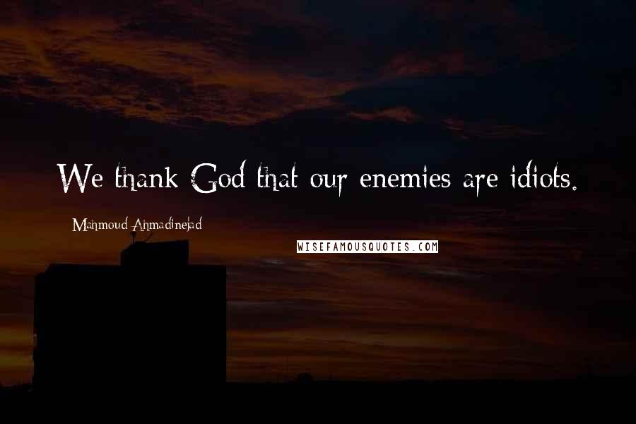 Mahmoud Ahmadinejad Quotes: We thank God that our enemies are idiots.