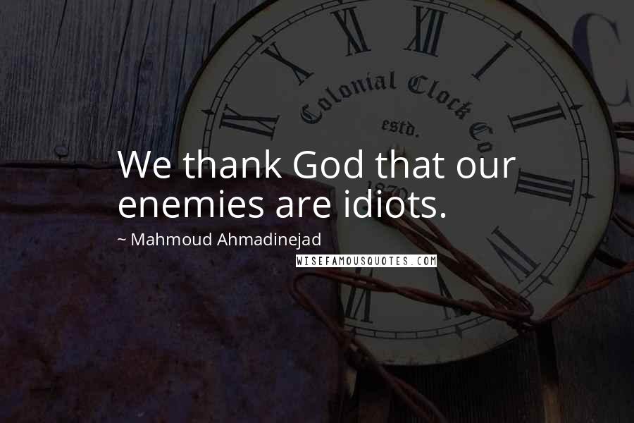 Mahmoud Ahmadinejad Quotes: We thank God that our enemies are idiots.