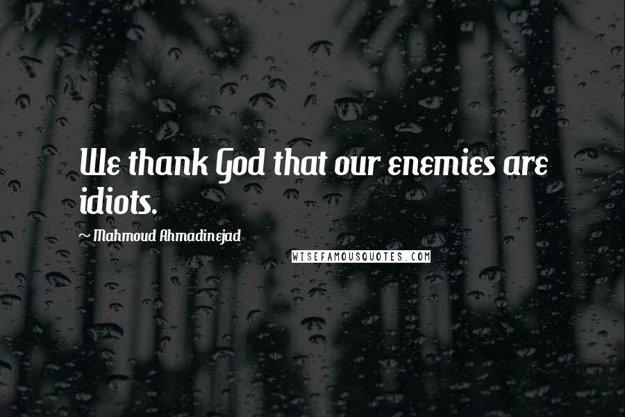 Mahmoud Ahmadinejad Quotes: We thank God that our enemies are idiots.