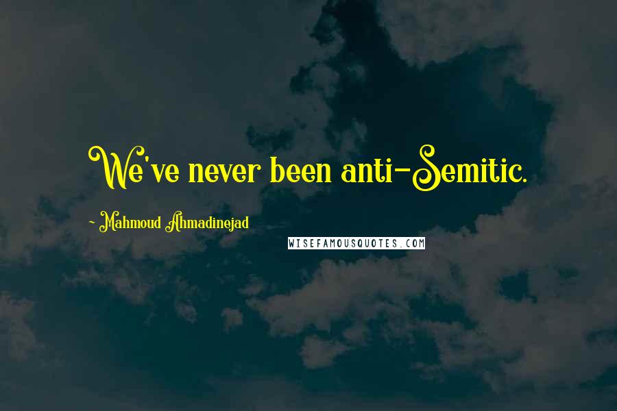 Mahmoud Ahmadinejad Quotes: We've never been anti-Semitic.