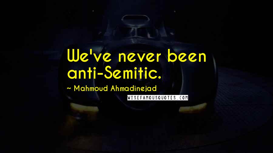 Mahmoud Ahmadinejad Quotes: We've never been anti-Semitic.