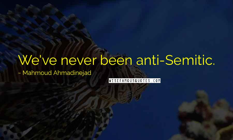 Mahmoud Ahmadinejad Quotes: We've never been anti-Semitic.