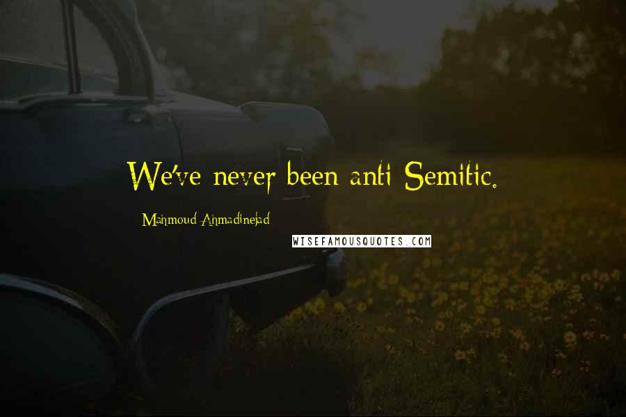 Mahmoud Ahmadinejad Quotes: We've never been anti-Semitic.