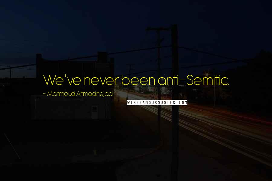 Mahmoud Ahmadinejad Quotes: We've never been anti-Semitic.