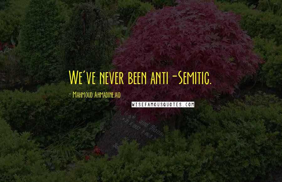 Mahmoud Ahmadinejad Quotes: We've never been anti-Semitic.