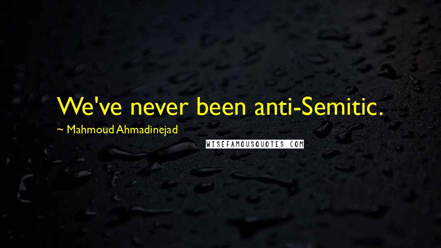 Mahmoud Ahmadinejad Quotes: We've never been anti-Semitic.