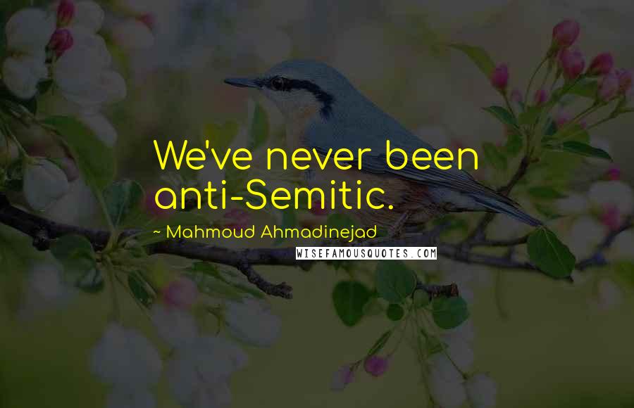 Mahmoud Ahmadinejad Quotes: We've never been anti-Semitic.