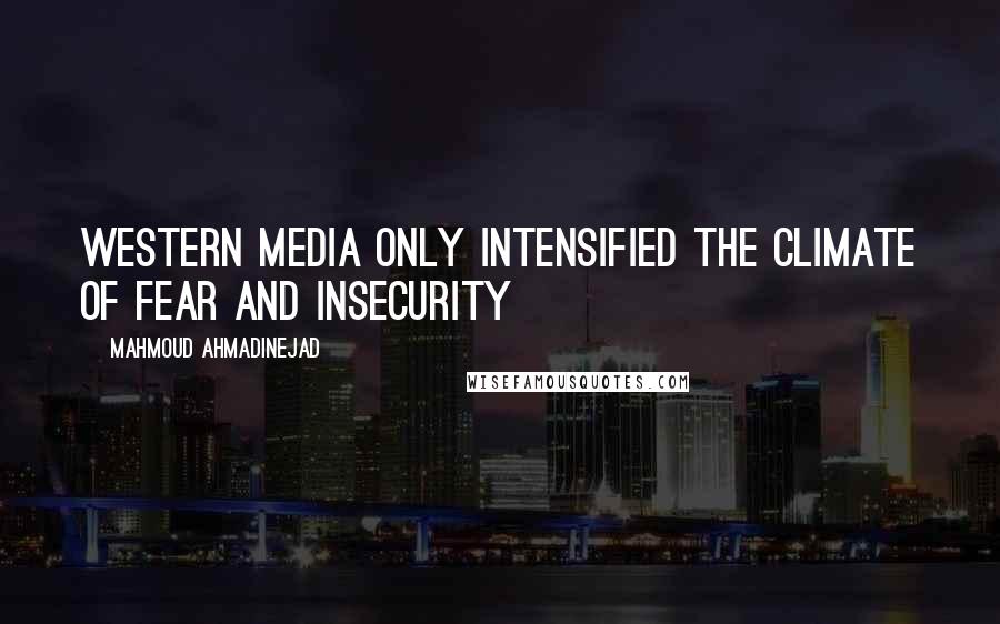 Mahmoud Ahmadinejad Quotes: Western media only intensified the climate of fear and insecurity