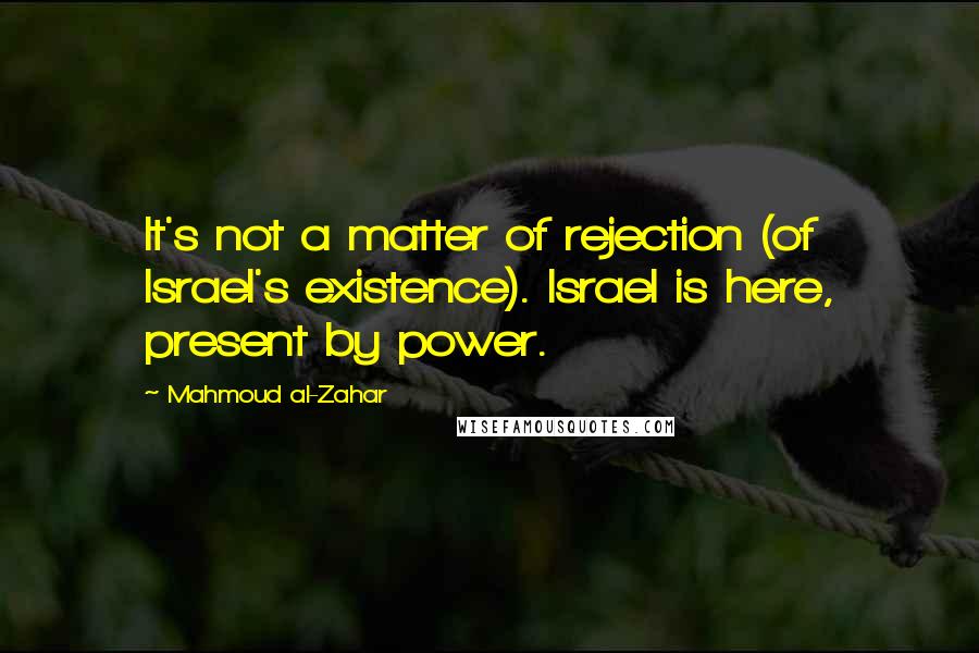 Mahmoud Al-Zahar Quotes: It's not a matter of rejection (of Israel's existence). Israel is here, present by power.