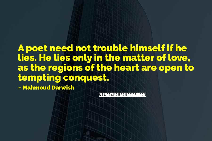Mahmoud Darwish Quotes: A poet need not trouble himself if he lies. He lies only in the matter of love, as the regions of the heart are open to tempting conquest.