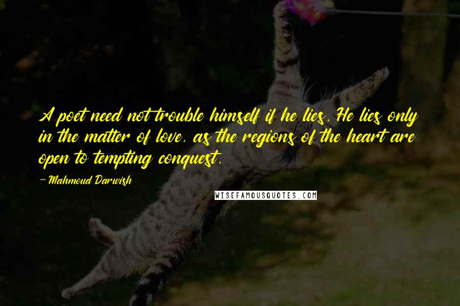 Mahmoud Darwish Quotes: A poet need not trouble himself if he lies. He lies only in the matter of love, as the regions of the heart are open to tempting conquest.