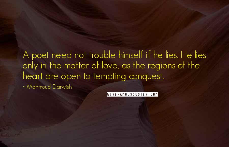 Mahmoud Darwish Quotes: A poet need not trouble himself if he lies. He lies only in the matter of love, as the regions of the heart are open to tempting conquest.