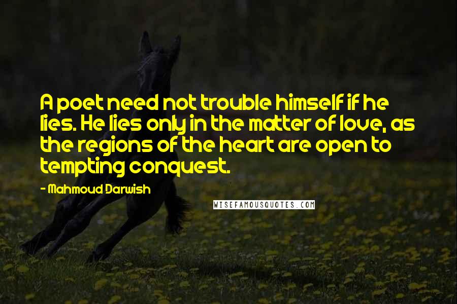 Mahmoud Darwish Quotes: A poet need not trouble himself if he lies. He lies only in the matter of love, as the regions of the heart are open to tempting conquest.