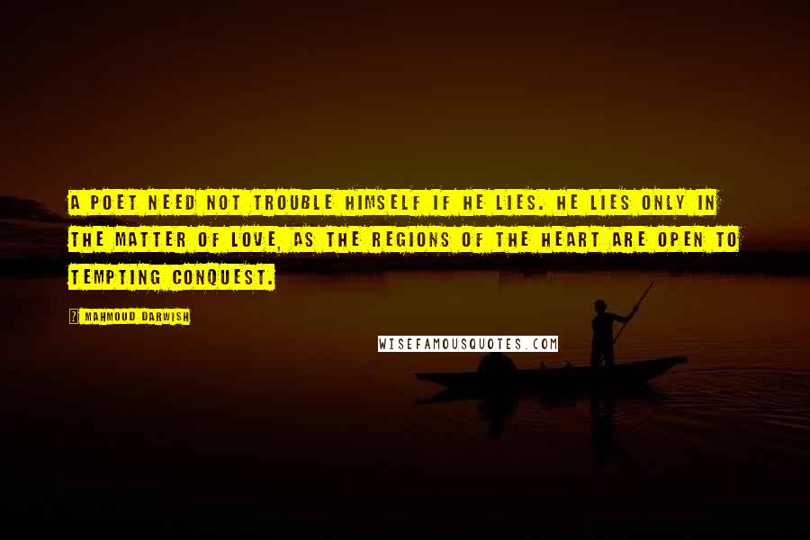 Mahmoud Darwish Quotes: A poet need not trouble himself if he lies. He lies only in the matter of love, as the regions of the heart are open to tempting conquest.