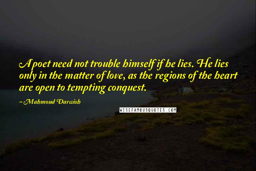 Mahmoud Darwish Quotes: A poet need not trouble himself if he lies. He lies only in the matter of love, as the regions of the heart are open to tempting conquest.