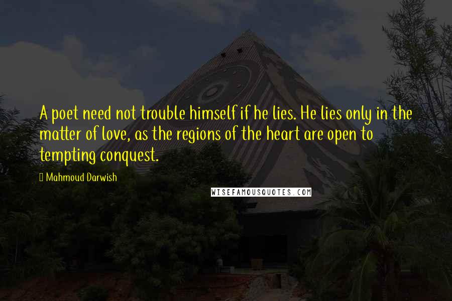 Mahmoud Darwish Quotes: A poet need not trouble himself if he lies. He lies only in the matter of love, as the regions of the heart are open to tempting conquest.