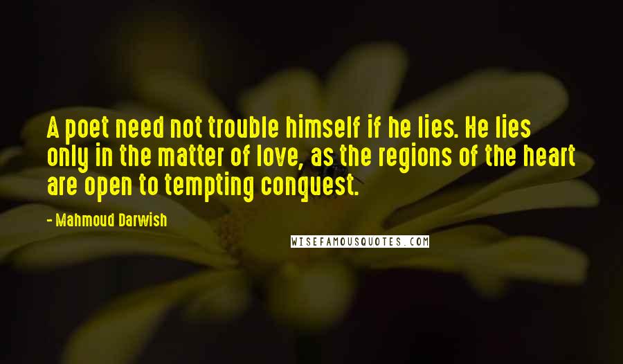 Mahmoud Darwish Quotes: A poet need not trouble himself if he lies. He lies only in the matter of love, as the regions of the heart are open to tempting conquest.