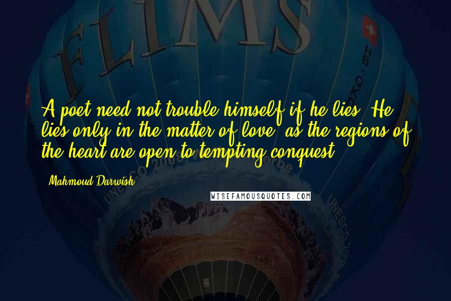 Mahmoud Darwish Quotes: A poet need not trouble himself if he lies. He lies only in the matter of love, as the regions of the heart are open to tempting conquest.