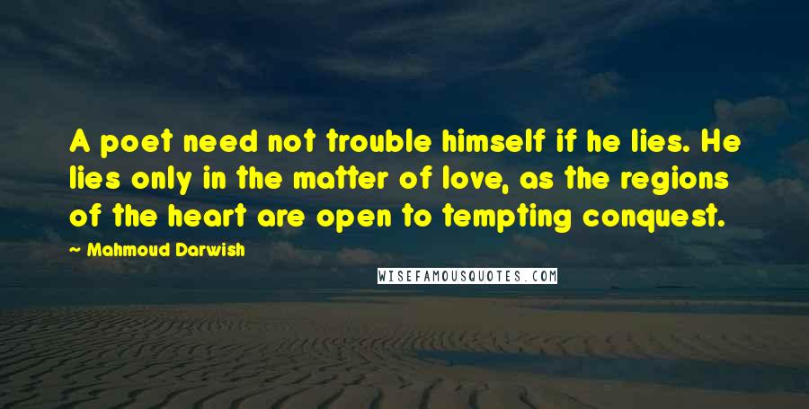 Mahmoud Darwish Quotes: A poet need not trouble himself if he lies. He lies only in the matter of love, as the regions of the heart are open to tempting conquest.