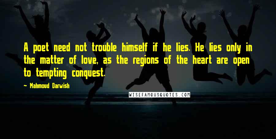 Mahmoud Darwish Quotes: A poet need not trouble himself if he lies. He lies only in the matter of love, as the regions of the heart are open to tempting conquest.