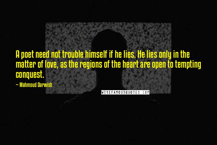 Mahmoud Darwish Quotes: A poet need not trouble himself if he lies. He lies only in the matter of love, as the regions of the heart are open to tempting conquest.