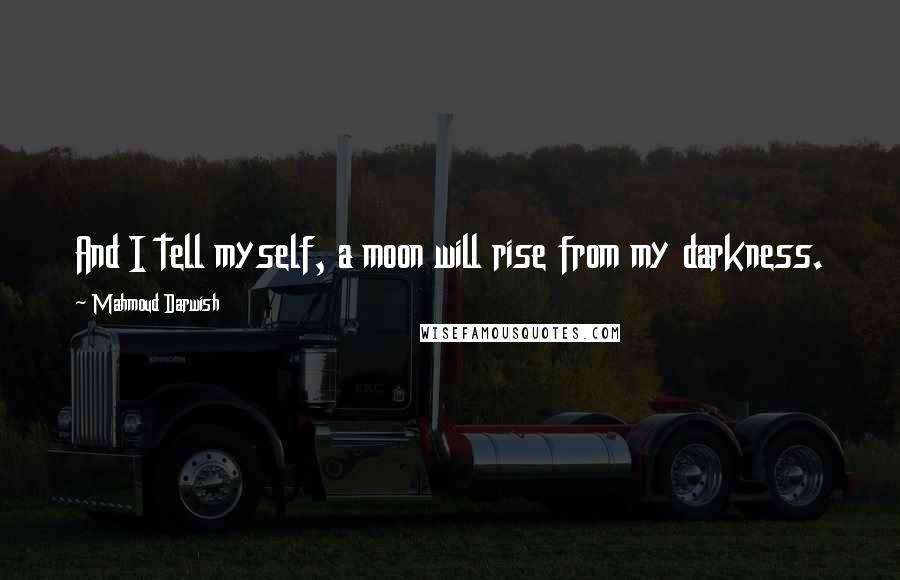 Mahmoud Darwish Quotes: And I tell myself, a moon will rise from my darkness.
