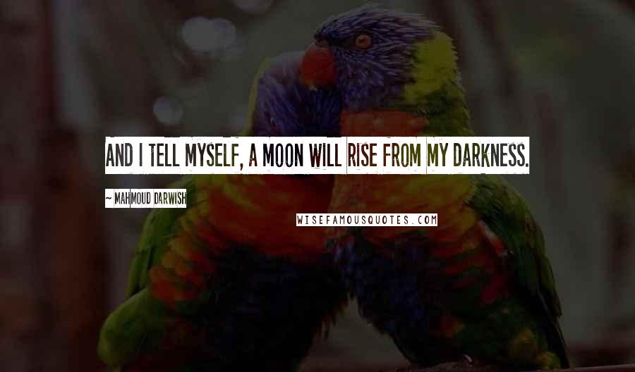 Mahmoud Darwish Quotes: And I tell myself, a moon will rise from my darkness.