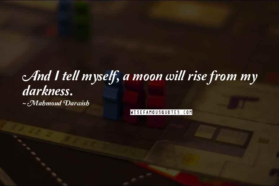 Mahmoud Darwish Quotes: And I tell myself, a moon will rise from my darkness.