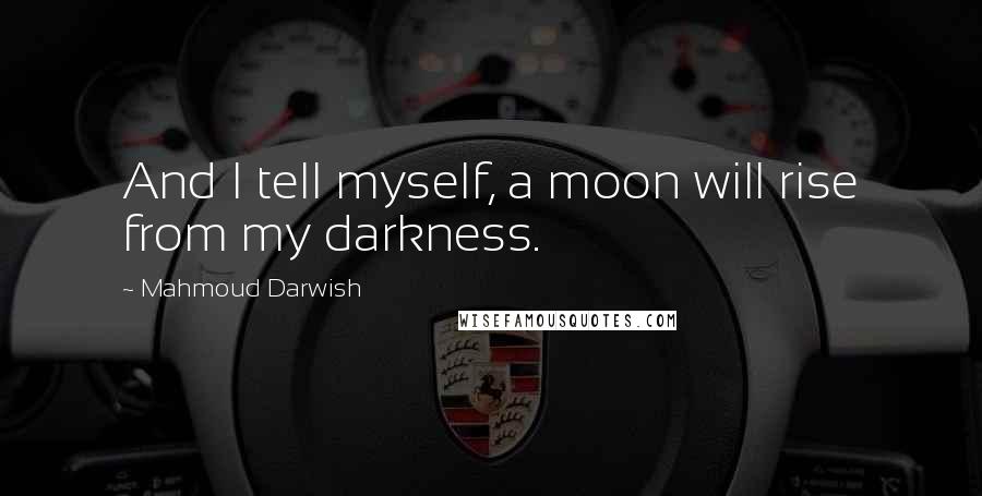 Mahmoud Darwish Quotes: And I tell myself, a moon will rise from my darkness.