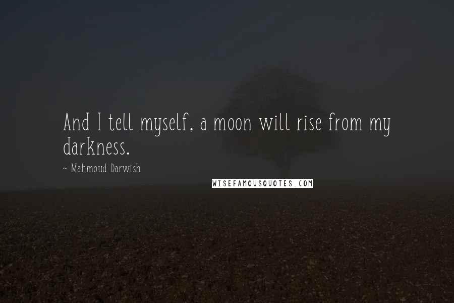 Mahmoud Darwish Quotes: And I tell myself, a moon will rise from my darkness.