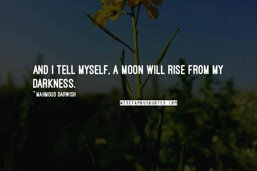 Mahmoud Darwish Quotes: And I tell myself, a moon will rise from my darkness.