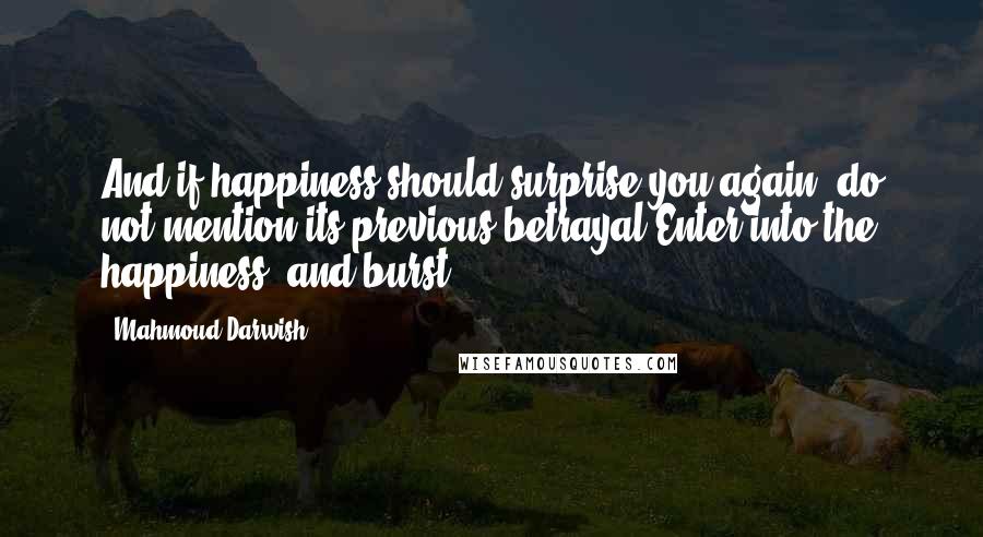 Mahmoud Darwish Quotes: And if happiness should surprise you again, do not mention its previous betrayal.Enter into the happiness, and burst.