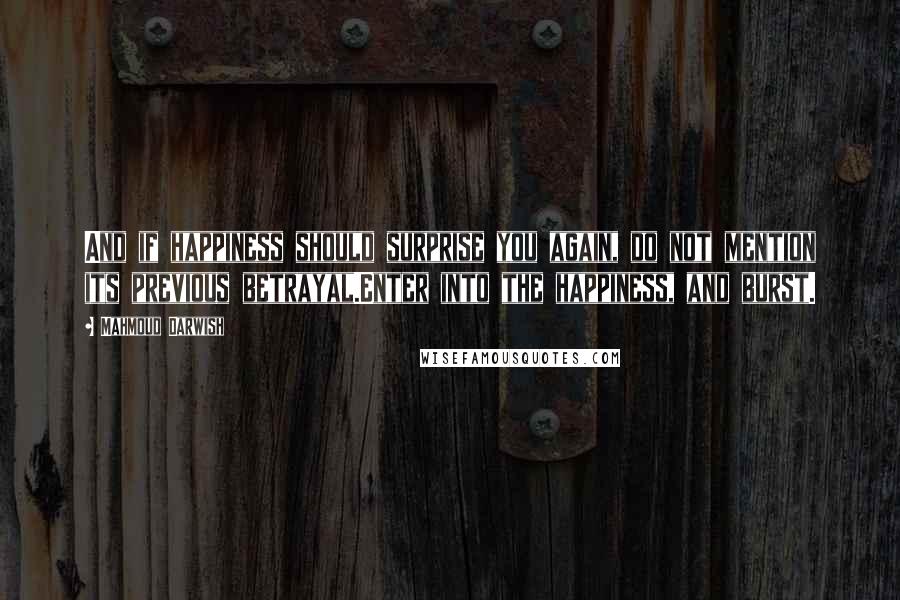 Mahmoud Darwish Quotes: And if happiness should surprise you again, do not mention its previous betrayal.Enter into the happiness, and burst.