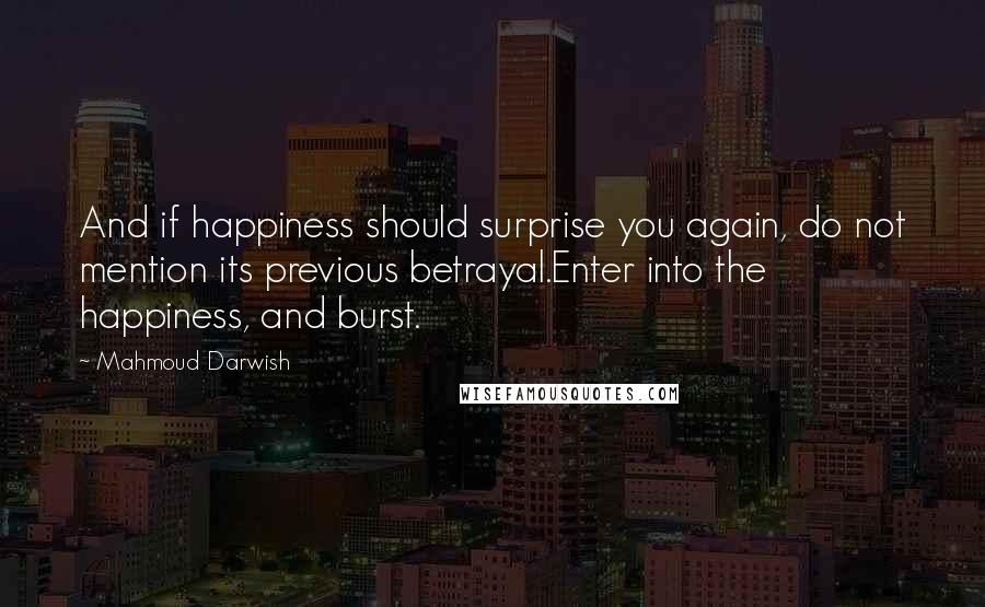 Mahmoud Darwish Quotes: And if happiness should surprise you again, do not mention its previous betrayal.Enter into the happiness, and burst.