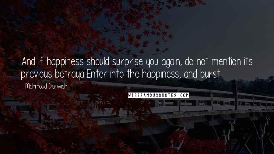 Mahmoud Darwish Quotes: And if happiness should surprise you again, do not mention its previous betrayal.Enter into the happiness, and burst.