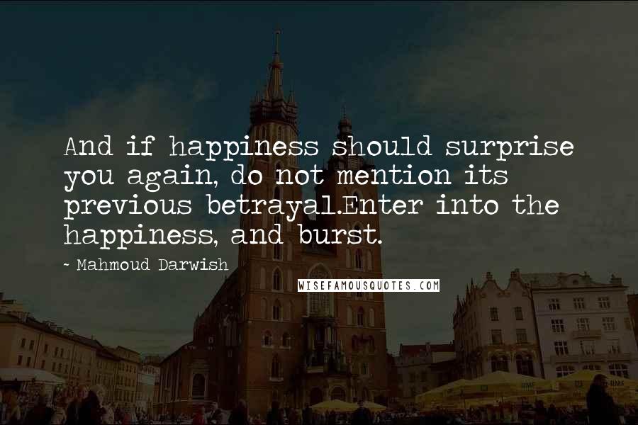 Mahmoud Darwish Quotes: And if happiness should surprise you again, do not mention its previous betrayal.Enter into the happiness, and burst.