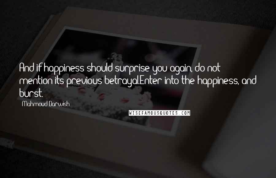 Mahmoud Darwish Quotes: And if happiness should surprise you again, do not mention its previous betrayal.Enter into the happiness, and burst.