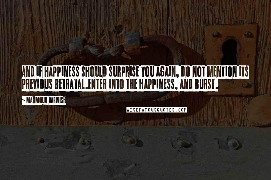 Mahmoud Darwish Quotes: And if happiness should surprise you again, do not mention its previous betrayal.Enter into the happiness, and burst.