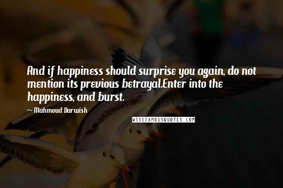 Mahmoud Darwish Quotes: And if happiness should surprise you again, do not mention its previous betrayal.Enter into the happiness, and burst.