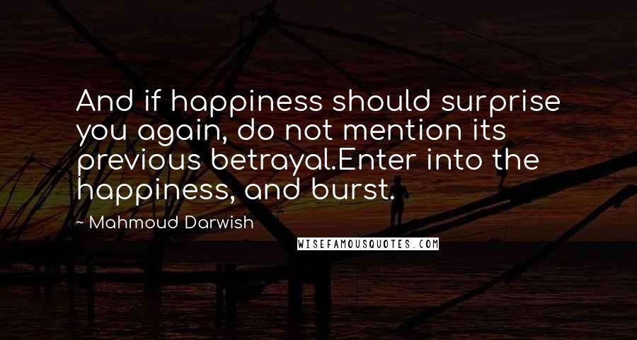 Mahmoud Darwish Quotes: And if happiness should surprise you again, do not mention its previous betrayal.Enter into the happiness, and burst.