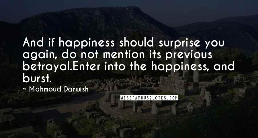 Mahmoud Darwish Quotes: And if happiness should surprise you again, do not mention its previous betrayal.Enter into the happiness, and burst.