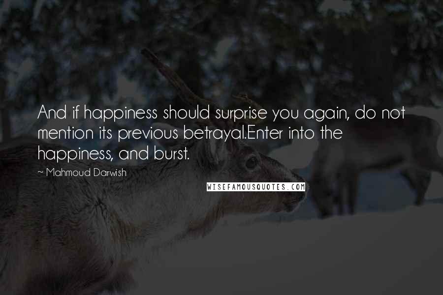 Mahmoud Darwish Quotes: And if happiness should surprise you again, do not mention its previous betrayal.Enter into the happiness, and burst.