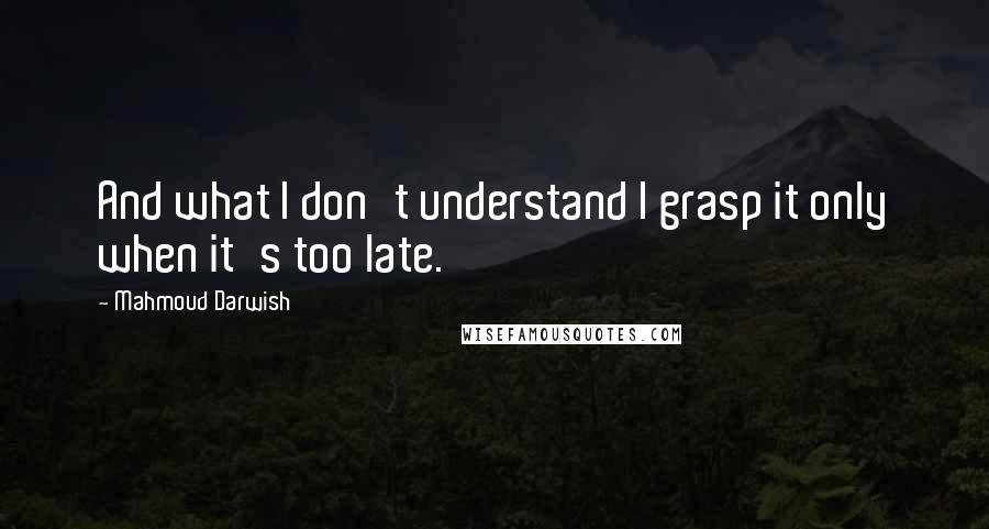 Mahmoud Darwish Quotes: And what I don't understand I grasp it only when it's too late.