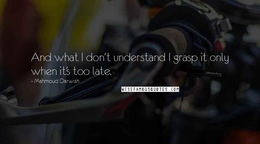 Mahmoud Darwish Quotes: And what I don't understand I grasp it only when it's too late.