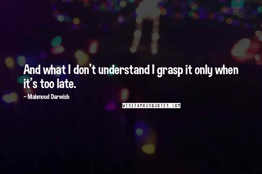 Mahmoud Darwish Quotes: And what I don't understand I grasp it only when it's too late.