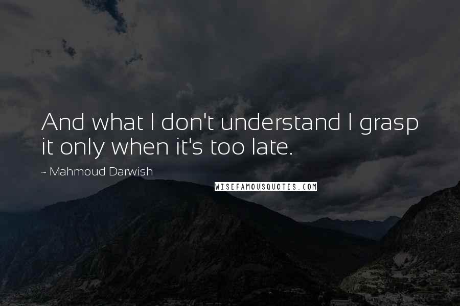 Mahmoud Darwish Quotes: And what I don't understand I grasp it only when it's too late.