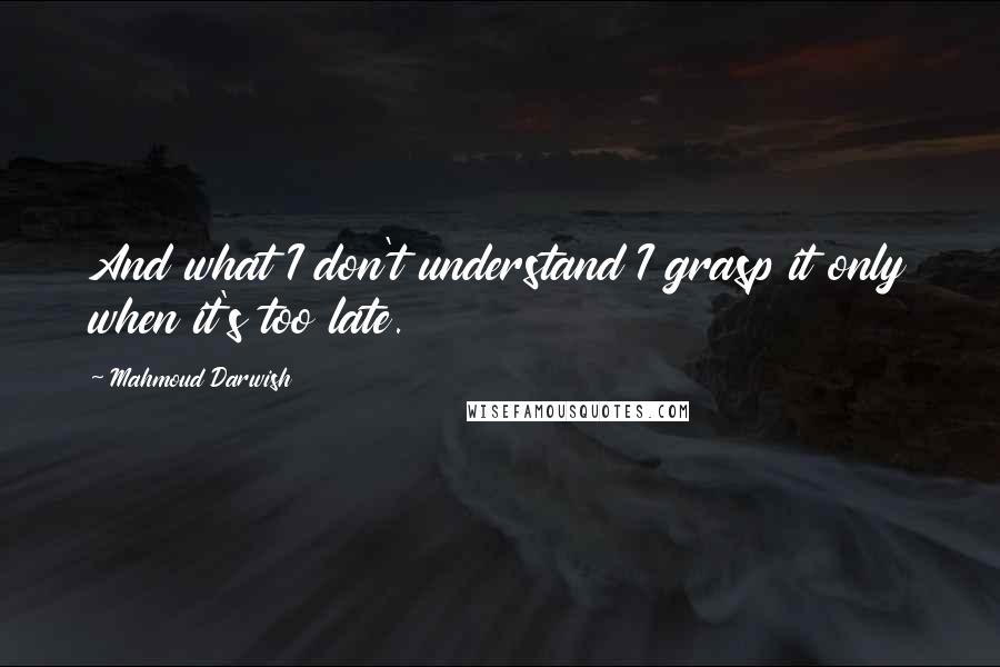 Mahmoud Darwish Quotes: And what I don't understand I grasp it only when it's too late.