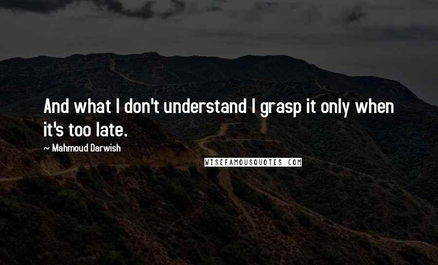 Mahmoud Darwish Quotes: And what I don't understand I grasp it only when it's too late.