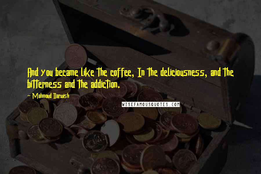 Mahmoud Darwish Quotes: And you became like the coffee, In the deliciousness, and the bitterness and the addiction.